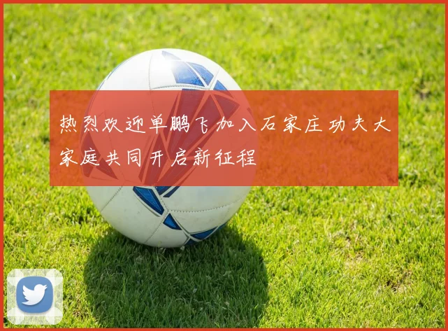 热烈欢迎单鹏飞加入石家庄功夫大家庭共同开启新征程