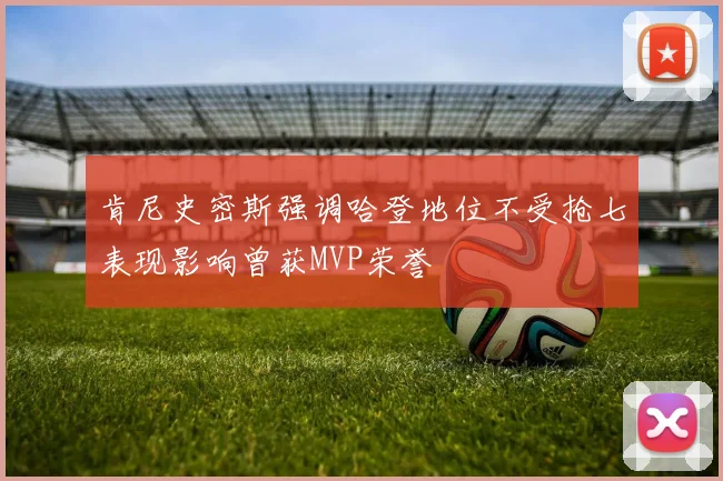 肯尼史密斯强调哈登地位不受抢七表现影响曾获MVP荣誉