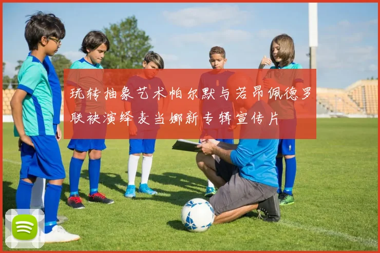 玩转抽象艺术帕尔默与若昂佩德罗联袂演绎麦当娜新专辑宣传片
