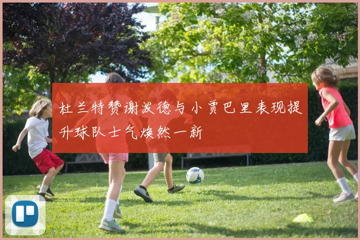 杜兰特赞谢泼德与小贾巴里表现提升球队士气焕然一新
