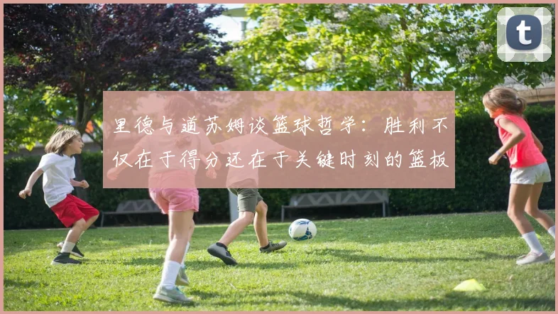 里德与道苏姆谈篮球哲学：胜利不仅在于得分还在于关键时刻的篮板球