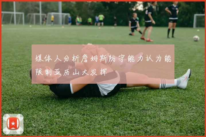 媒体人分析詹姆斯防守能力认为能限制亚历山大发挥