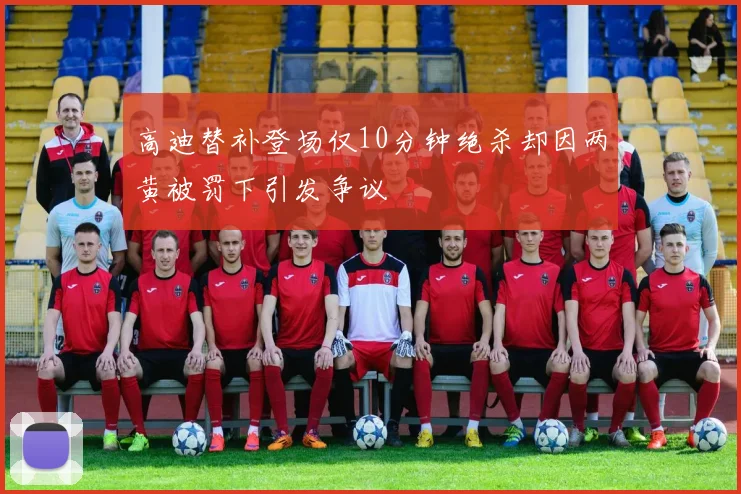 高迪替补登场仅10分钟绝杀却因两黄被罚下引发争议