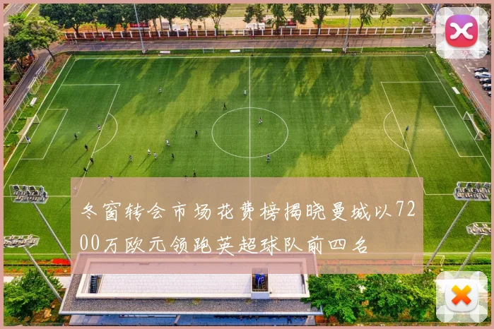 冬窗转会市场花费榜揭晓曼城以7200万欧元领跑英超球队前四名