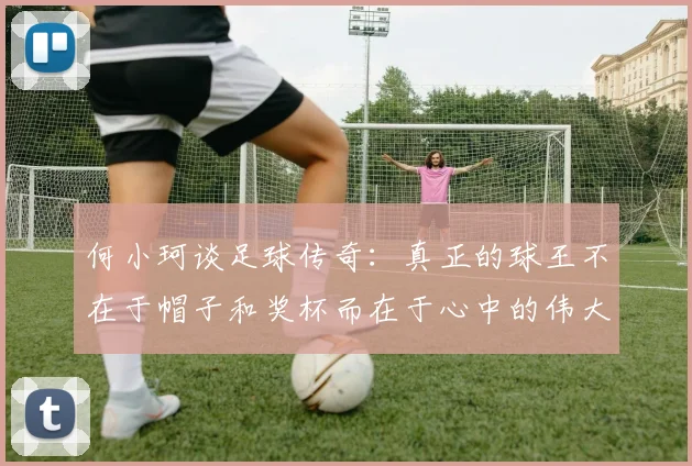 何小珂谈足球传奇：真正的球王不在于帽子和奖杯而在于心中的伟大