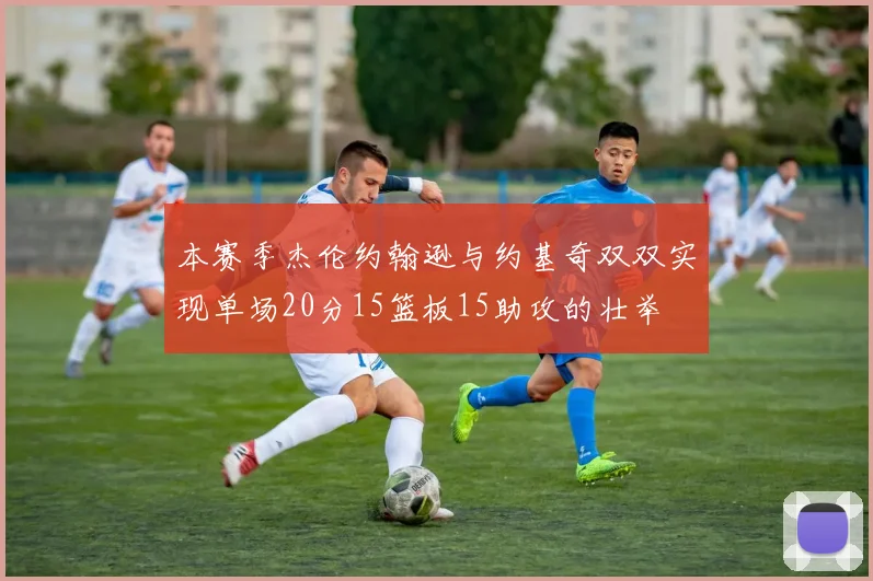 本赛季杰伦约翰逊与约基奇双双实现单场20分15篮板15助攻的壮举