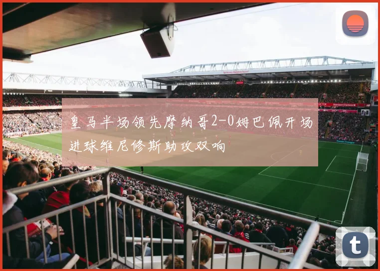 皇马半场领先摩纳哥2-0姆巴佩开场进球维尼修斯助攻双响