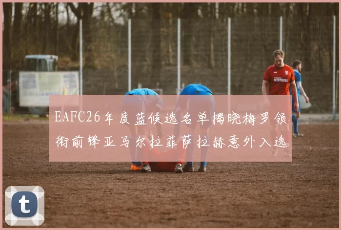 EAFC26年度蓝候选名单揭晓梅罗领衔前锋亚马尔拉菲萨拉赫意外入选中场