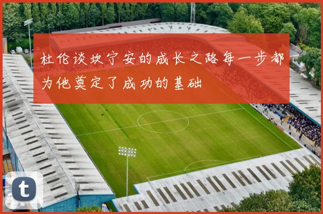 杜伦谈坎宁安的成长之路每一步都为他奠定了成功的基础