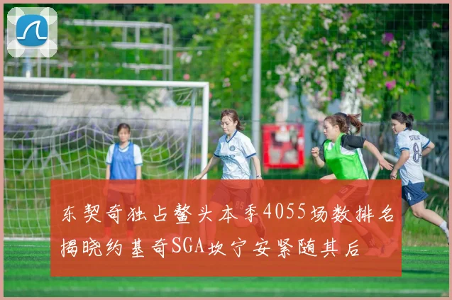 东契奇独占鳌头本季4055场数排名揭晓约基奇SGA坎宁安紧随其后