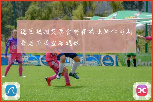 德国裁判艾泰金将在执法拜仁与科隆后正式宣布退休