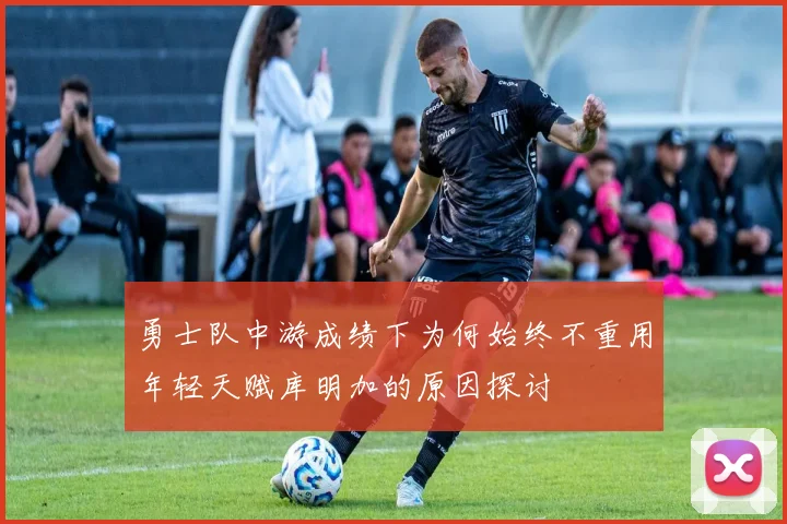 勇士队中游成绩下为何始终不重用年轻天赋库明加的原因探讨