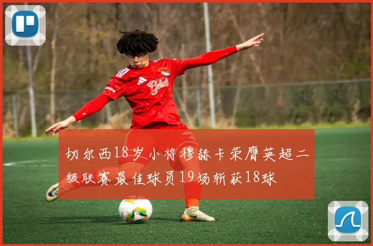 切尔西18岁小将穆赫卡荣膺英超二级联赛最佳球员19场斩获18球