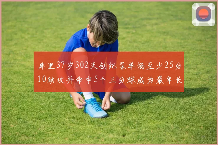 库里37岁302天创纪录单场至少25分10助攻并命中5个三分球成为最年长后卫