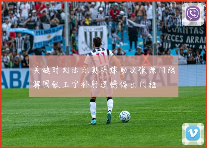 关键时刻法比奥头球助攻张源门线解围张玉宁补射遗憾偏出门框
