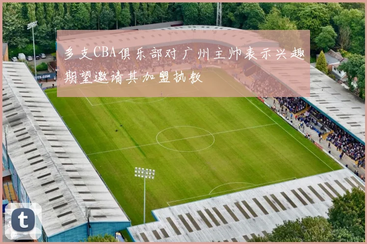 多支CBA俱乐部对广州主帅表示兴趣期望邀请其加盟执教