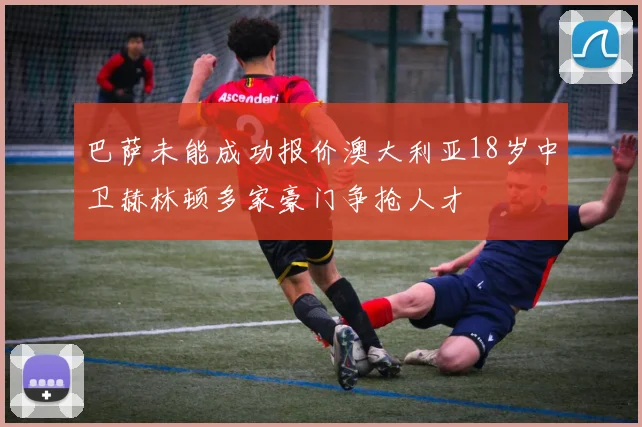 巴萨未能成功报价澳大利亚18岁中卫赫林顿多家豪门争抢人才