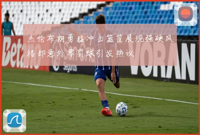 杰伦布朗勇猛冲击篮筐展现强硬风格却意外零罚球引发热议