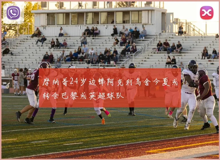 摩纳哥24岁边锋阿克利乌舍今夏或转会巴黎或英超球队