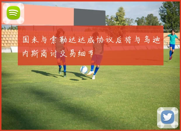 国米与索勒达达成协议后将与乌迪内斯商讨交易细节