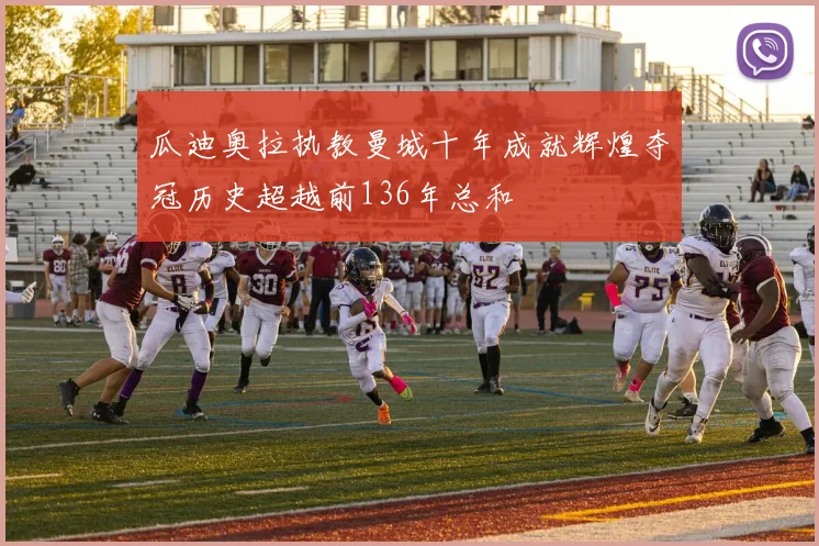 瓜迪奥拉执教曼城十年成就辉煌夺冠历史超越前136年总和