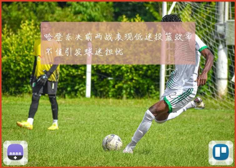 哈登东决前两战表现低迷投篮效率不佳引发球迷担忧