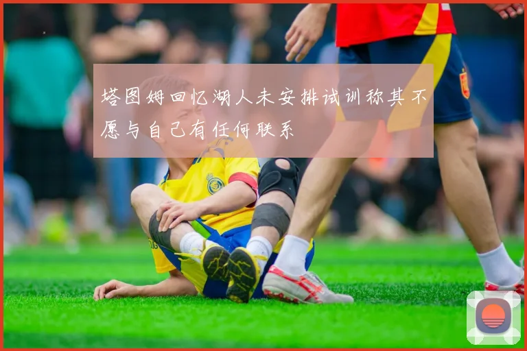 塔图姆回忆湖人未安排试训称其不愿与自己有任何联系