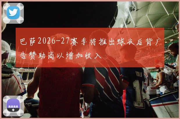 巴萨2026-27赛季将推出球衣后背广告赞助商以增加收入
