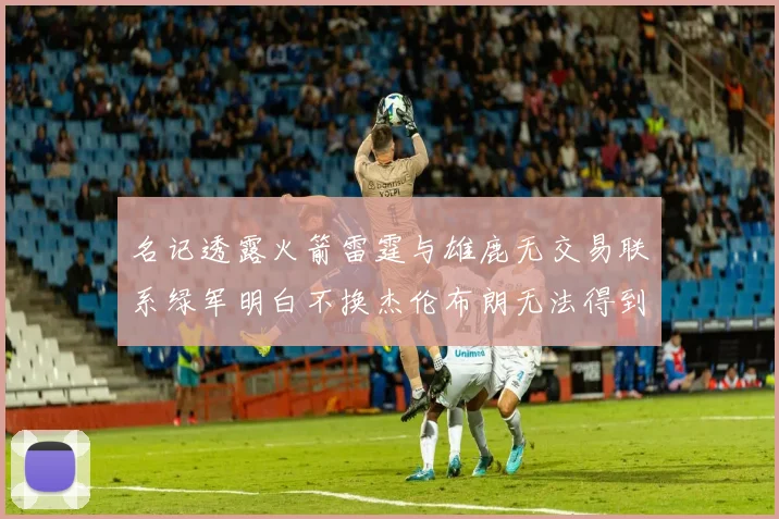 名记透露火箭雷霆与雄鹿无交易联系绿军明白不换杰伦布朗无法得到字母哥