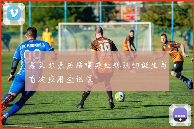居莱尔亲历捂嘴染红规则的诞生与首次应用全记录